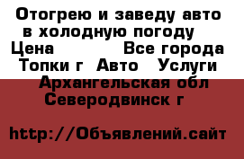 Отогрею и заведу авто в холодную погоду  › Цена ­ 1 000 - Все города, Топки г. Авто » Услуги   . Архангельская обл.,Северодвинск г.